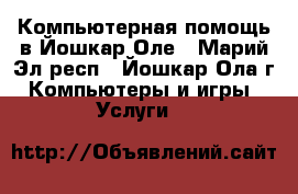 Компьютерная помощь в Йошкар-Оле - Марий Эл респ., Йошкар-Ола г. Компьютеры и игры » Услуги   
